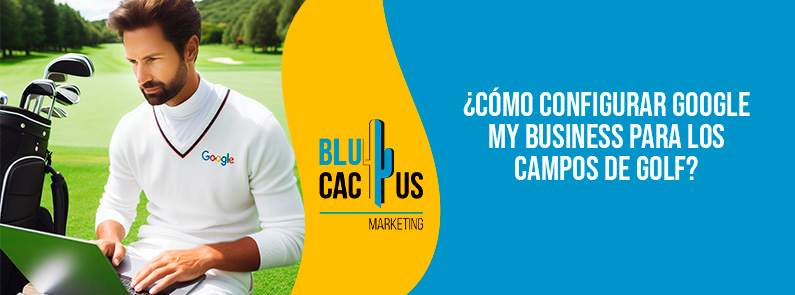 BluCactus Colombia - ¿Cómo configurar Google My Business para los campos de golf?